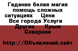 Гадание белая магия помощь сложных ситуациях  › Цена ­ 500 - Все города Услуги » Другие   . Крым,Северная